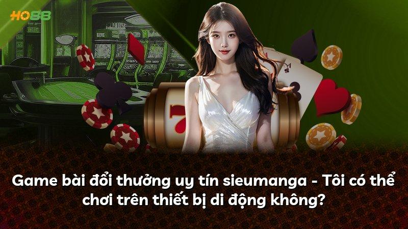 Game bài đổi thưởng uy tín sieumanga - Tôi có thể chơi trên thiết bị di động không?